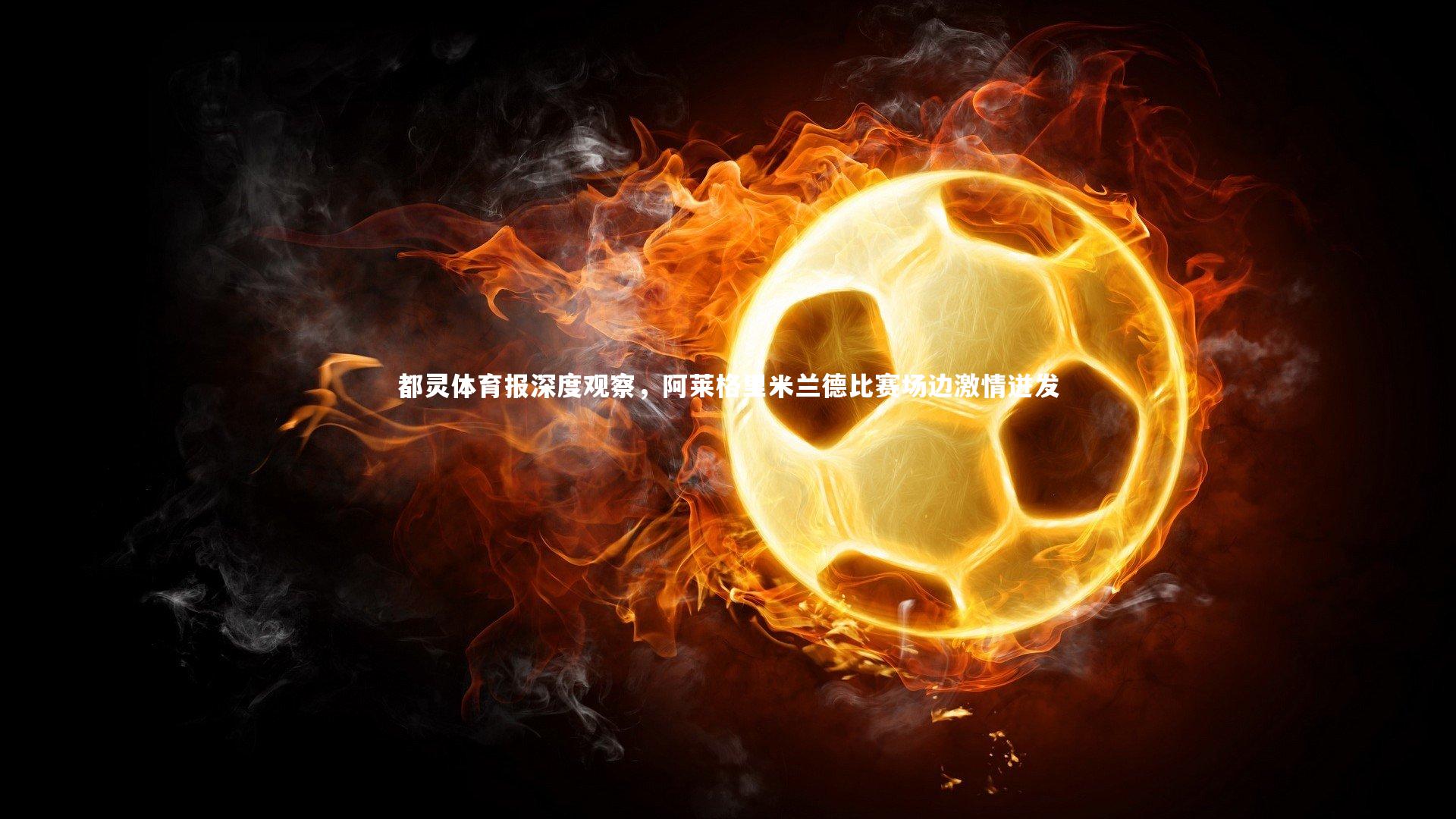 都灵体育报深度观察，阿莱格里米兰德比赛场边激情迸发