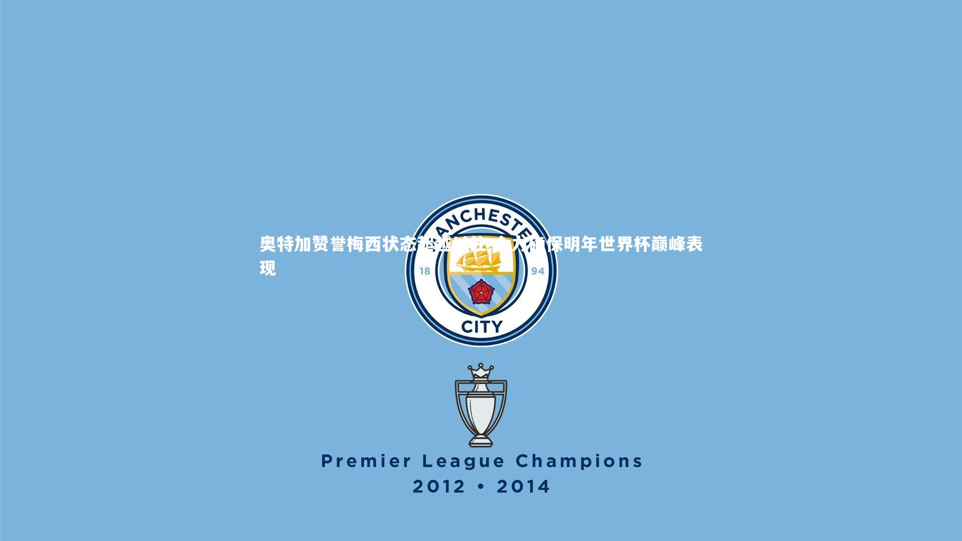 奥特加赞誉梅西状态超越以往 全力确保明年世界杯巅峰表现