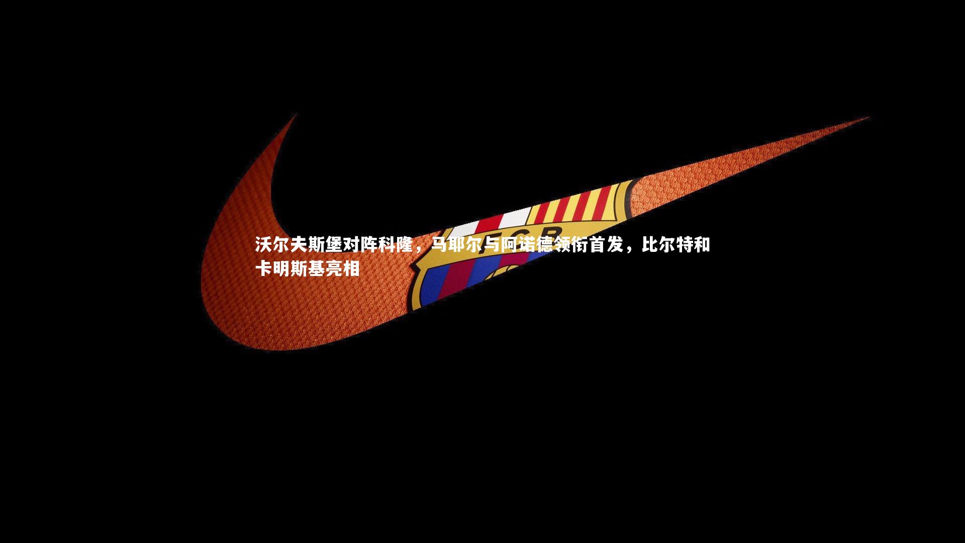 沃尔夫斯堡对阵科隆，马耶尔与阿诺德领衔首发，比尔特和卡明斯基亮相