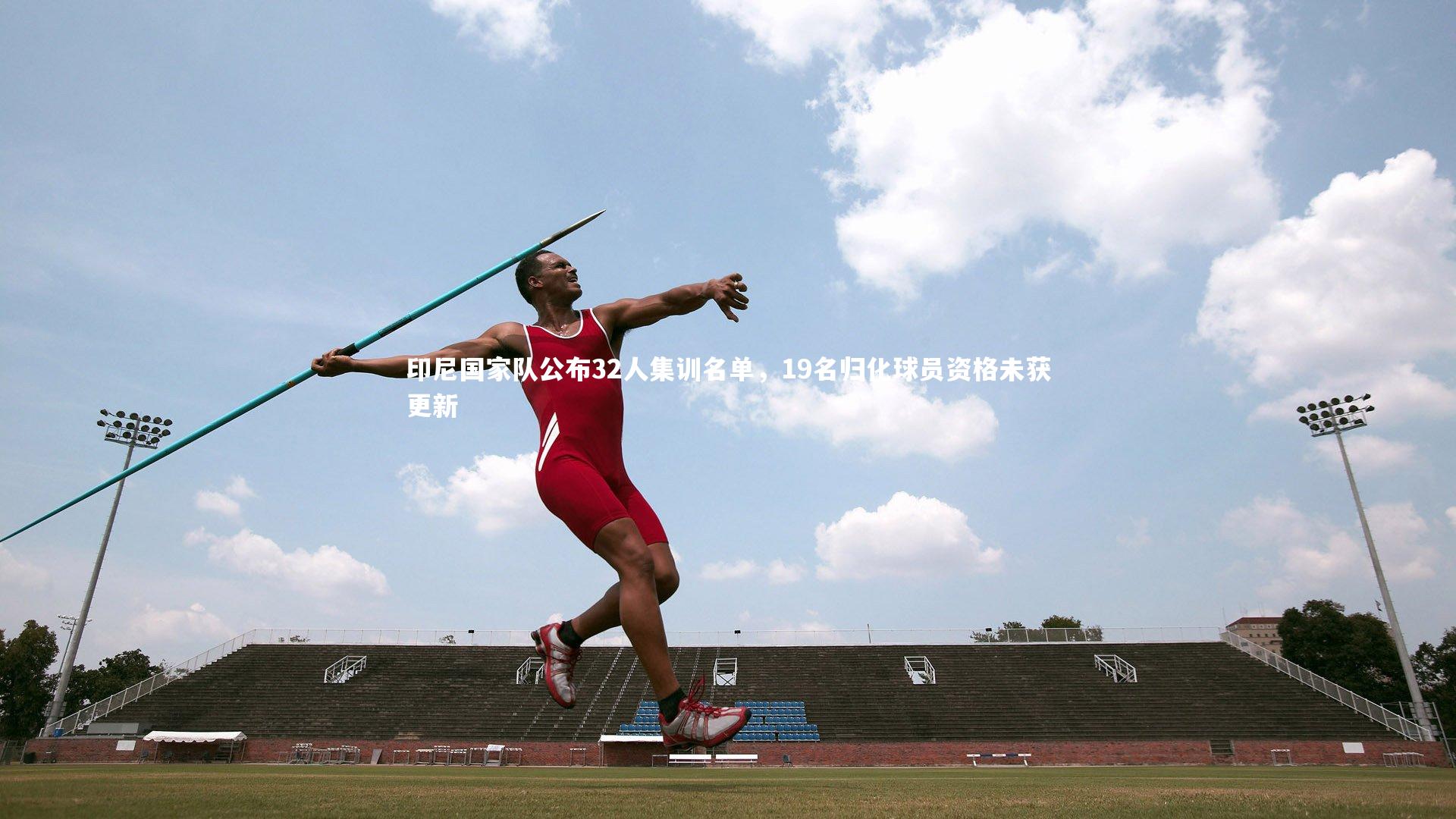 印尼国家队公布32人集训名单,19名归化球员资格未获更新