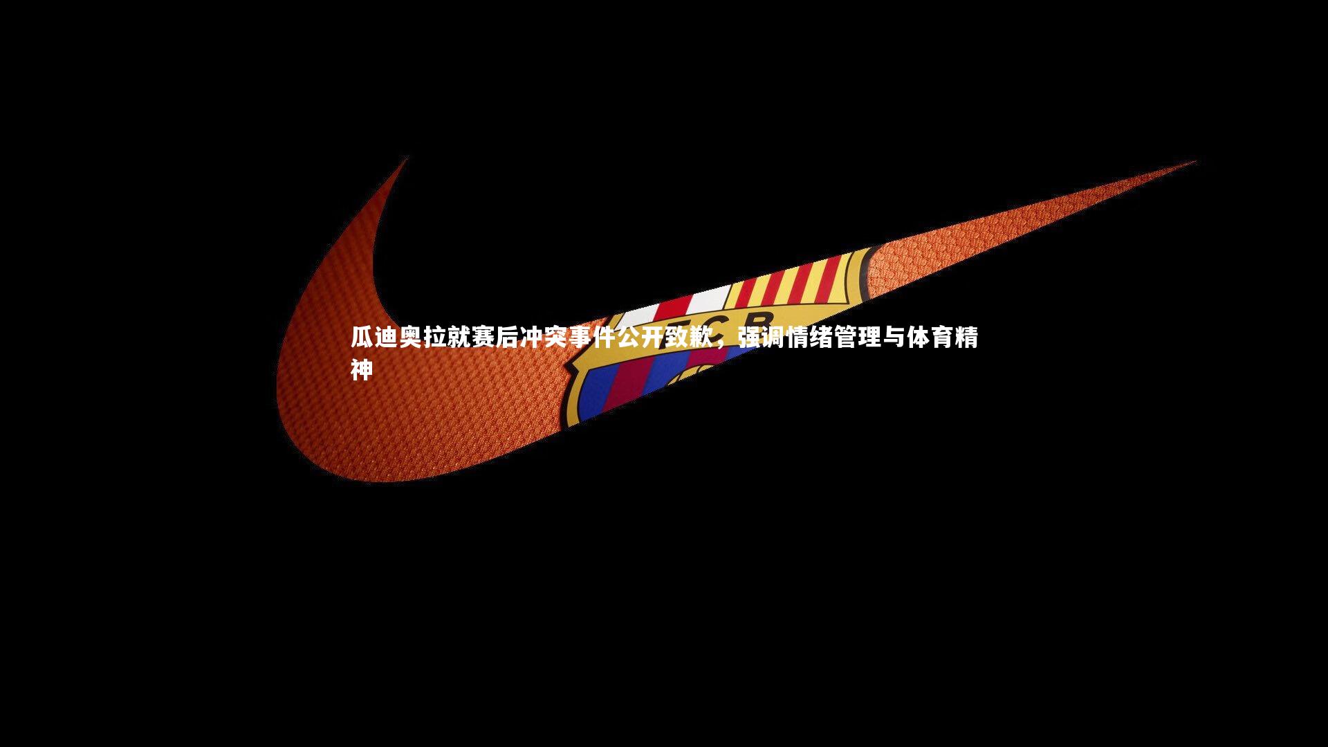 瓜迪奥拉就赛后冲突事件公开致歉,强调情绪管理与体育精神