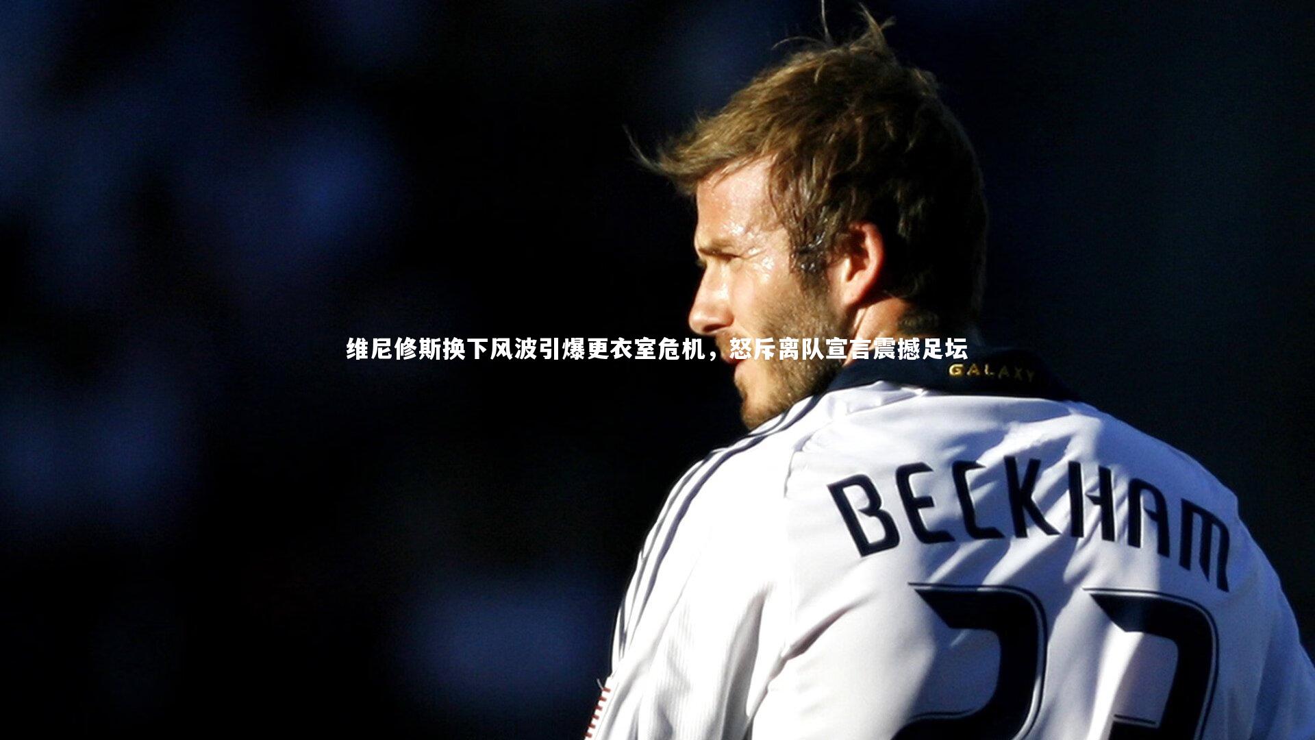 维尼修斯换下风波引爆更衣室危机,怒斥离队宣言震撼足坛