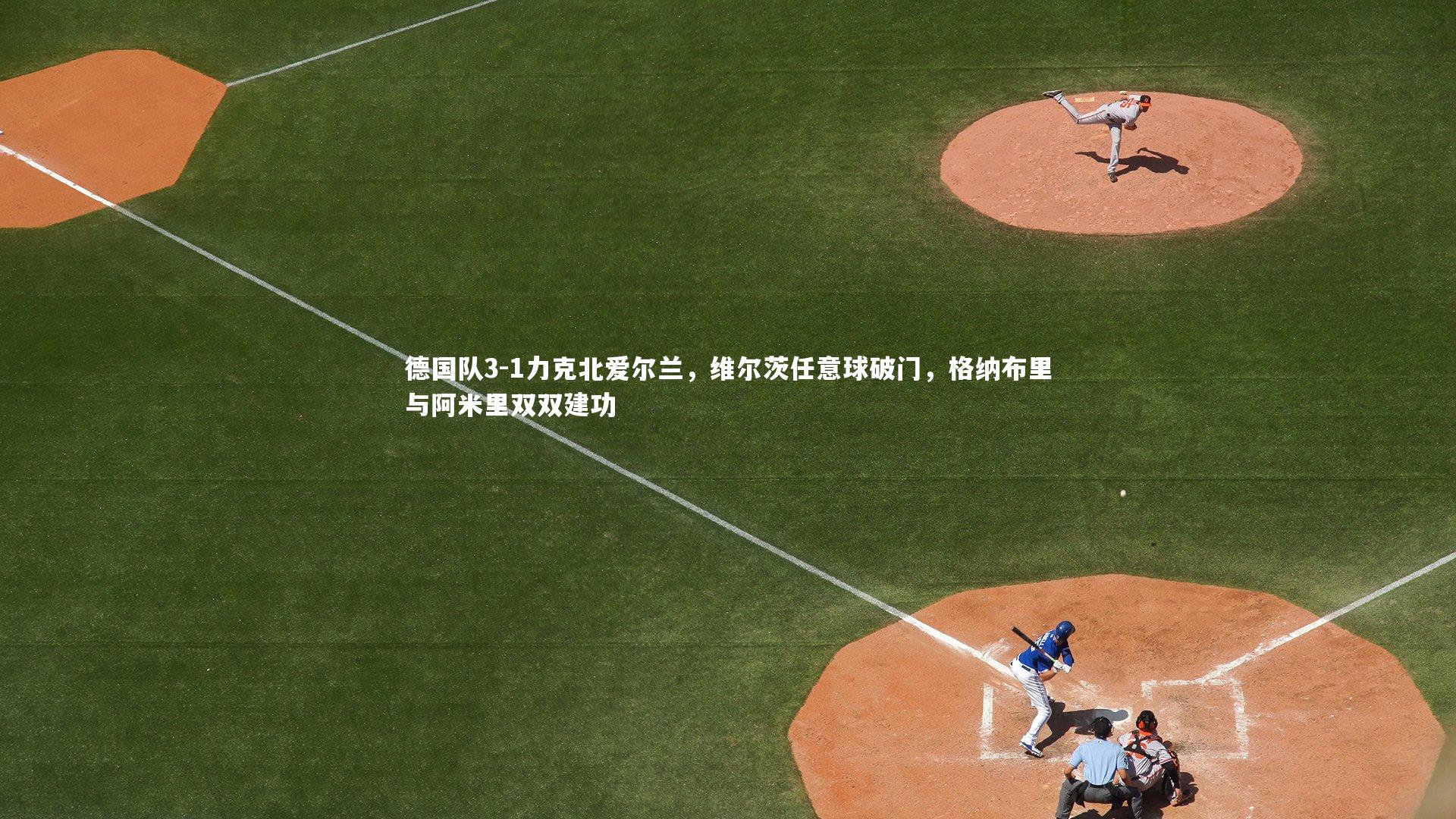 熊猫体育官方下载：德国队3-1力克北爱尔兰，维尔茨任意球破门，格纳布里与阿米里双双建功