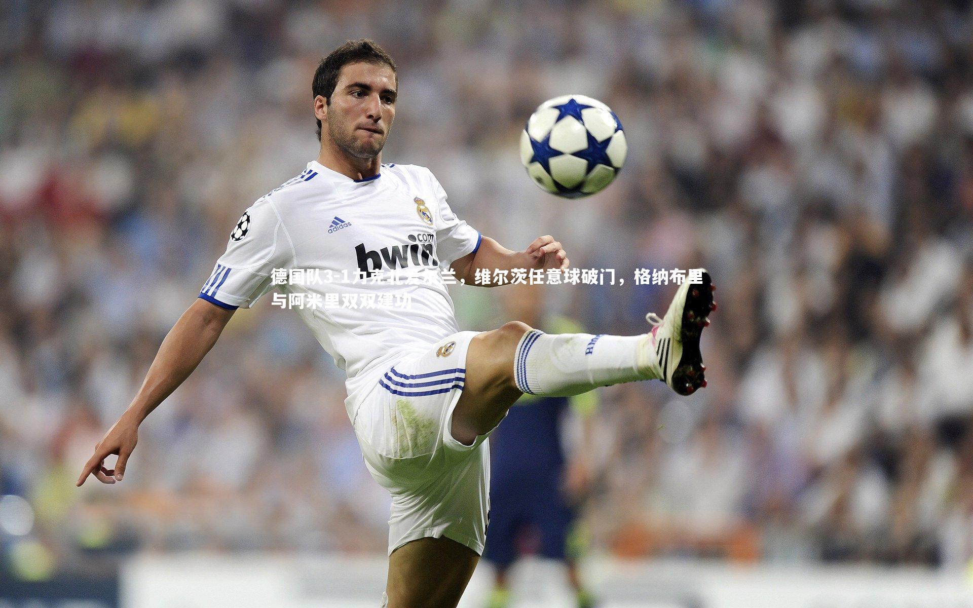 德国队3-1力克北爱尔兰,维尔茨任意球破门,格纳布里与阿米里双双建功